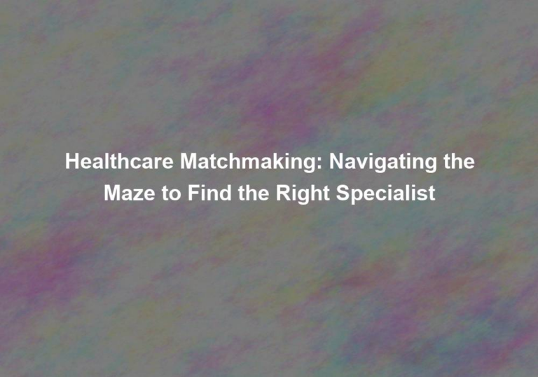 Healthcare Matchmaking: Navigating the Maze to Find the Right Specialist