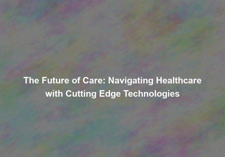 The Future of Care: Navigating Healthcare with Cutting Edge Technologies