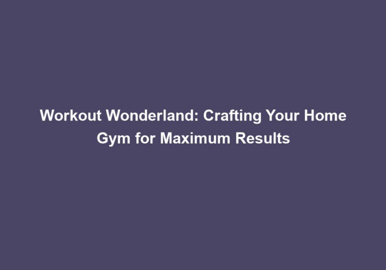Workout Wonderland: Crafting Your Home Gym for Maximum Results