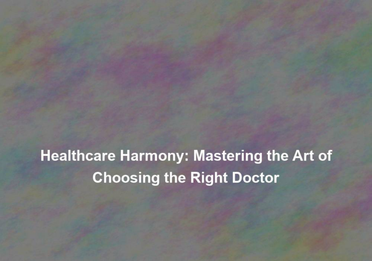 Healthcare Harmony: Mastering the Art of Choosing the Right Doctor