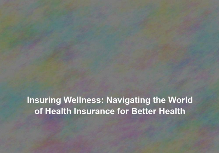 Insuring Wellness: Navigating the World of Health Insurance for Better Health